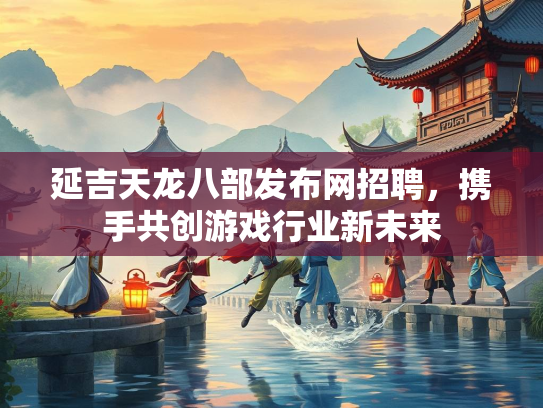 延吉天龙八部发布网招聘，携手共创游戏行业新未来  第3张