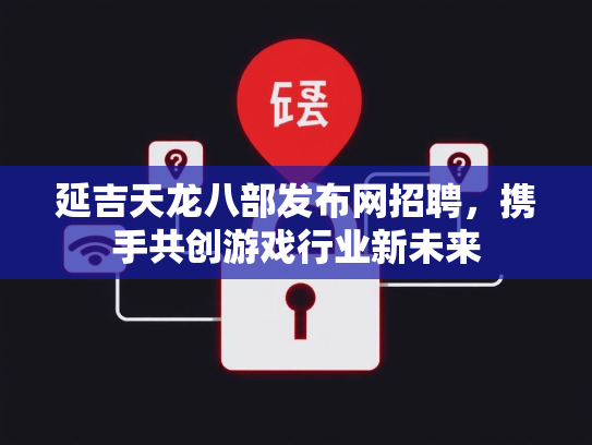 延吉天龙八部发布网招聘，携手共创游戏行业新未来  第1张