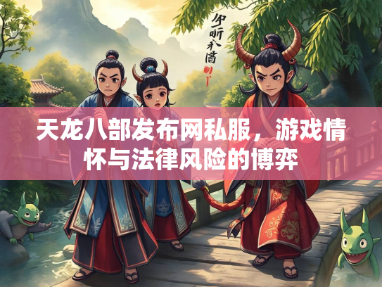 天龙八部发布网私服，游戏情怀与法律风险的博弈  第3张