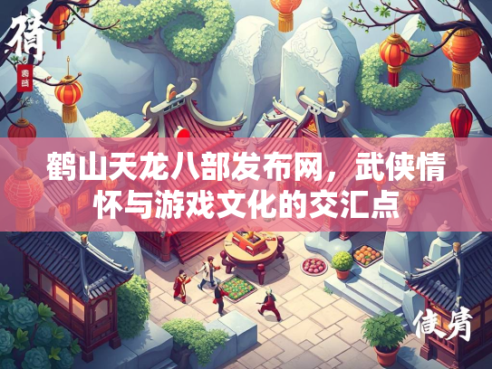 鹤山天龙八部发布网，武侠情怀与游戏文化的交汇点  第2张