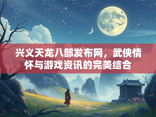 兴义天龙八部发布网，武侠情怀与游戏资讯的完美结合  第2张