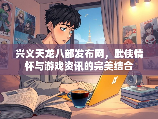 兴义天龙八部发布网，武侠情怀与游戏资讯的完美结合  第1张