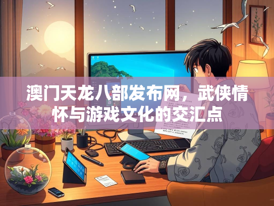 澳门天龙八部发布网，武侠情怀与游戏文化的交汇点  第2张