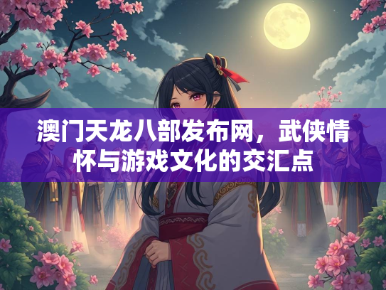 澳门天龙八部发布网，武侠情怀与游戏文化的交汇点  第3张