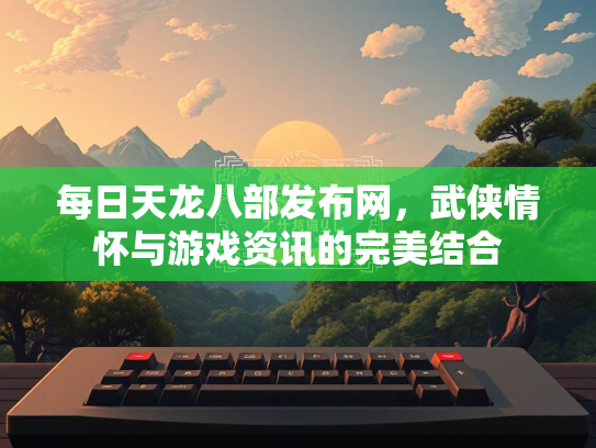 每日天龙八部发布网，武侠情怀与游戏资讯的完美结合  第1张