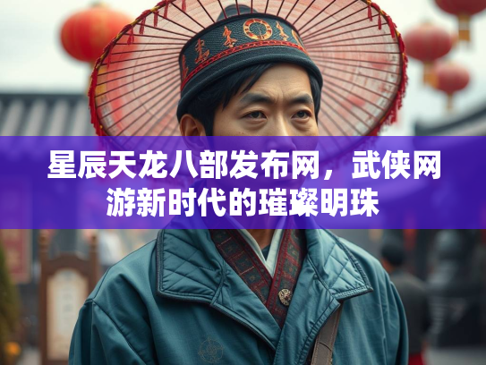 星辰天龙八部发布网，武侠网游新时代的璀璨明珠  第2张