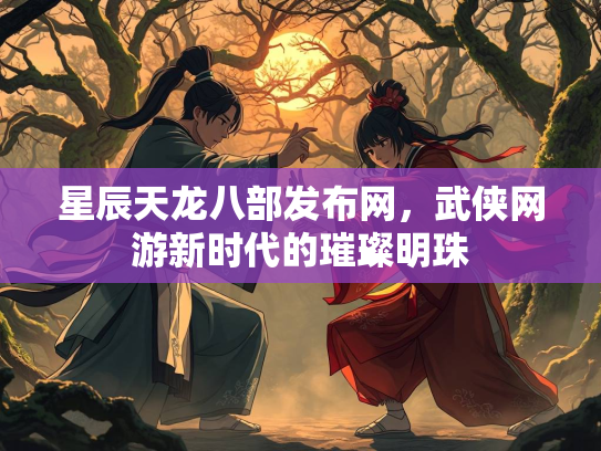星辰天龙八部发布网，武侠网游新时代的璀璨明珠  第3张