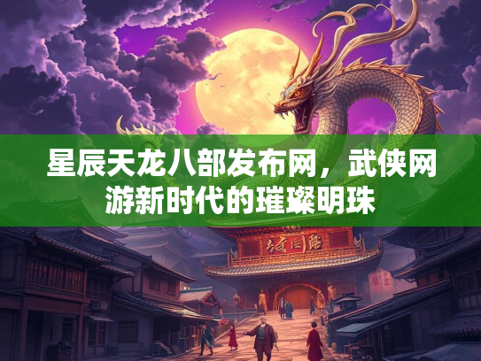 星辰天龙八部发布网，武侠网游新时代的璀璨明珠  第1张