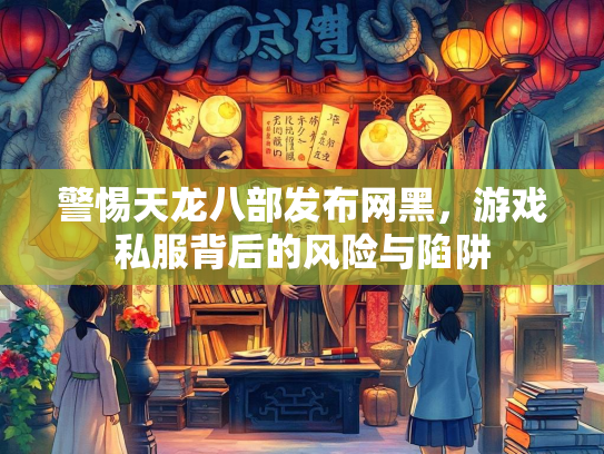 警惕天龙八部发布网黑，游戏私服背后的风险与陷阱  第1张