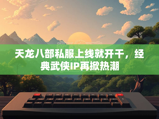 天龙八部私服上线就开干，经典武侠IP再掀热潮  第2张