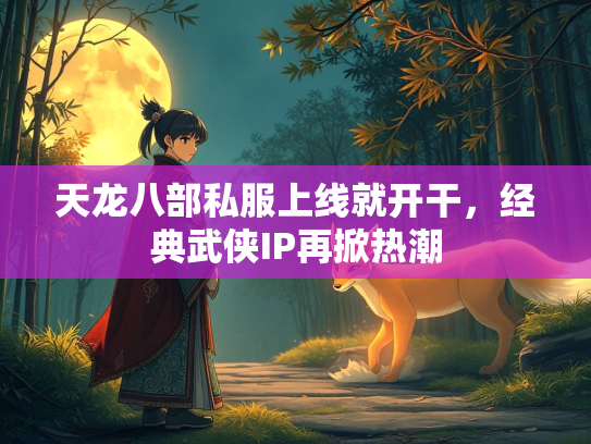 天龙八部私服上线就开干，经典武侠IP再掀热潮  第3张
