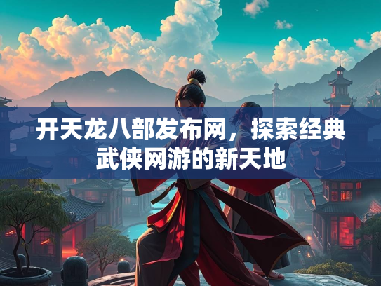 开天龙八部发布网，探索经典武侠网游的新天地  第2张