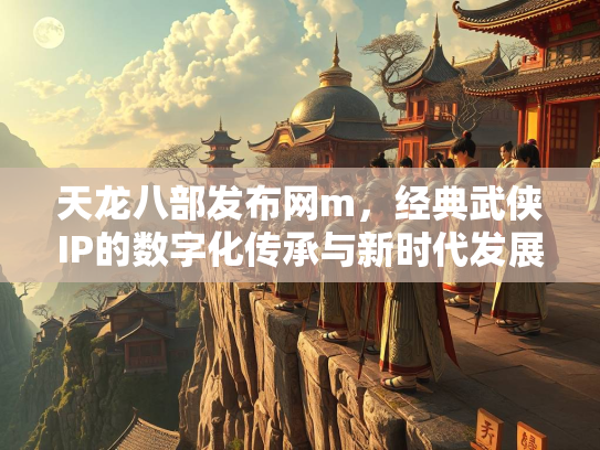 天龙八部发布网m，经典武侠IP的数字化传承与新时代发展  第1张