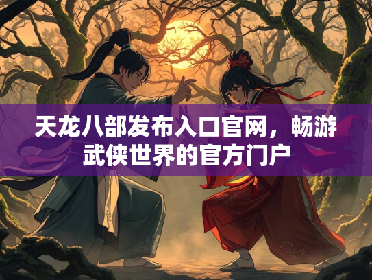 天龙八部发布入口官网，畅游武侠世界的官方门户  第2张