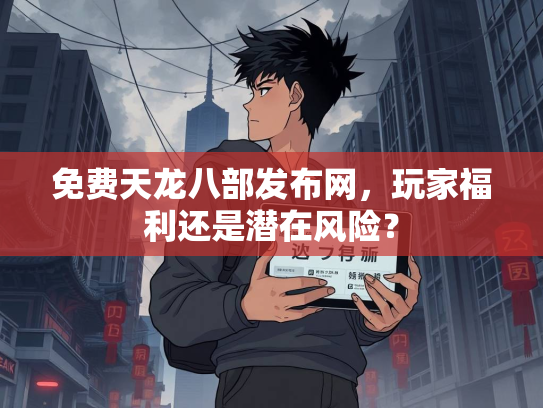 免费天龙八部发布网，玩家福利还是潜在风险？  第2张