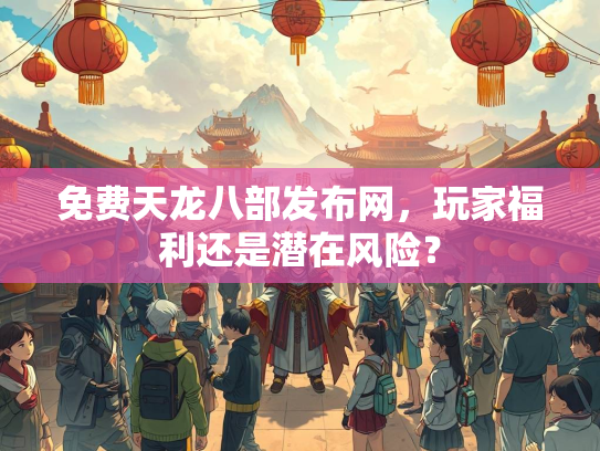免费天龙八部发布网，玩家福利还是潜在风险？  第1张