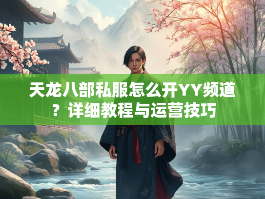 天龙八部私服怎么开YY频道？详细教程与运营技巧  第1张