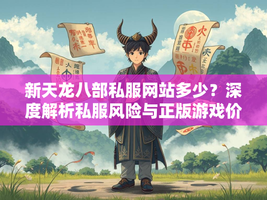 新天龙八部私服网站多少？深度解析私服风险与正版游戏价值