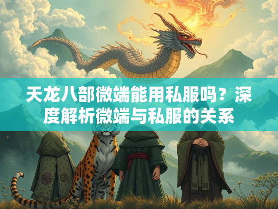 天龙八部微端能用私服吗？深度解析微端与私服的关系