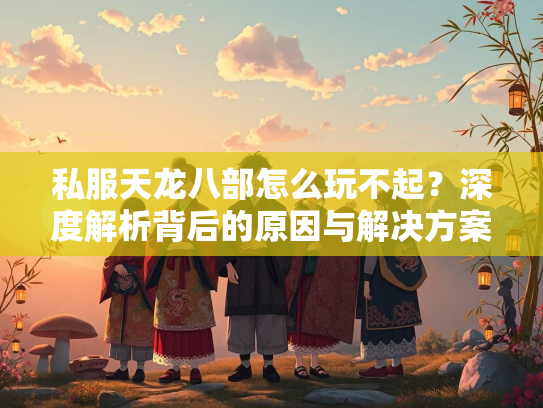 私服天龙八部怎么玩不起？深度解析背后的原因与解决方案  第1张
