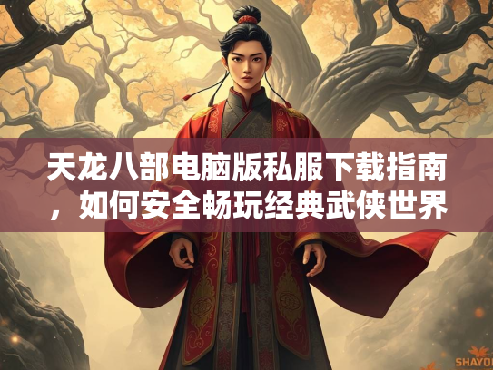 天龙八部电脑版私服下载指南，如何安全畅玩经典武侠世界