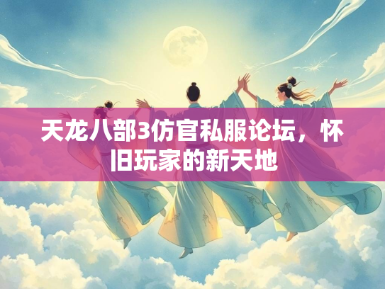 天龙八部3仿官私服论坛，怀旧玩家的新天地