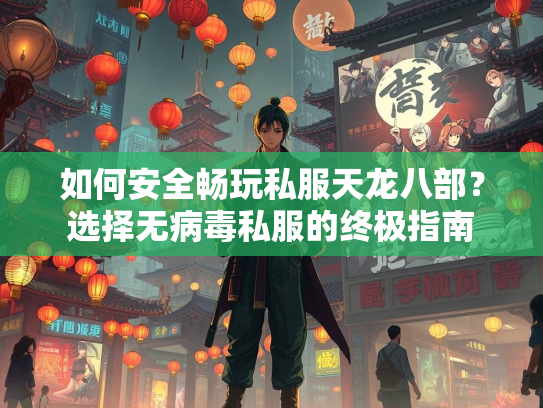 如何安全畅玩私服天龙八部？选择无病毒私服的终极指南  第4张