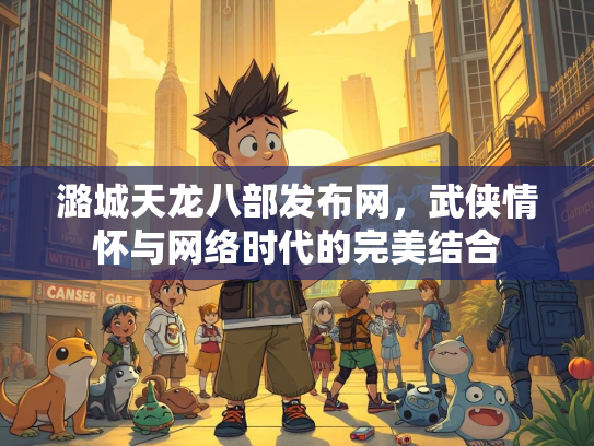 潞城天龙八部发布网，武侠情怀与网络时代的完美结合