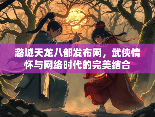 潞城天龙八部发布网，武侠情怀与网络时代的完美结合