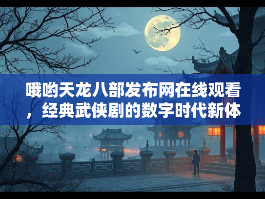 哦哟天龙八部发布网在线观看，经典武侠剧的数字时代新体验