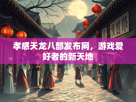 孝感天龙八部发布网，游戏爱好者的新天地