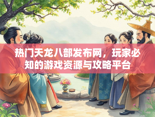 热门天龙八部发布网，玩家必知的游戏资源与攻略平台  第2张