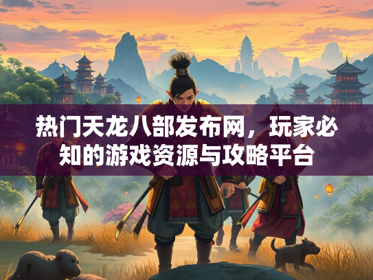 热门天龙八部发布网，玩家必知的游戏资源与攻略平台  第1张