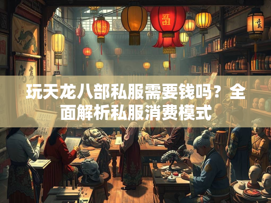 玩天龙八部私服需要钱吗？全面解析私服消费模式