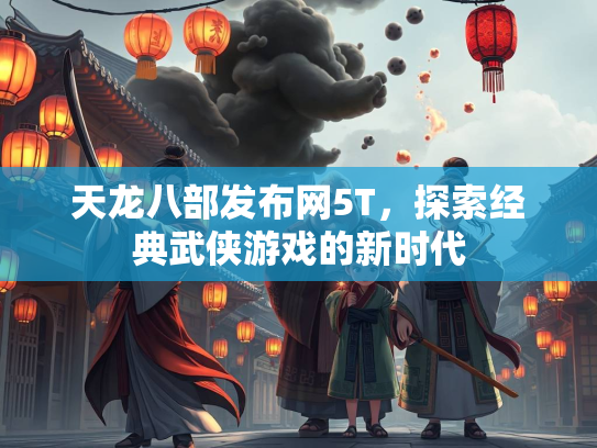 天龙八部发布网5T，探索经典武侠游戏的新时代