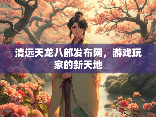 清远天龙八部发布网，游戏玩家的新天地  第3张