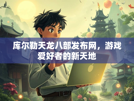 库尔勒天龙八部发布网，游戏爱好者的新天地  第2张