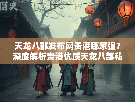天龙八部发布网贵港哪家强？深度解析贵港优质天龙八部私服发布平台