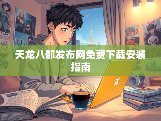 天龙八部发布网免费下载安装指南