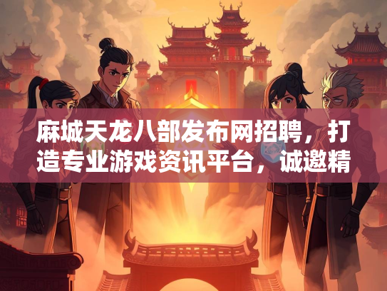 麻城天龙八部发布网招聘，打造专业游戏资讯平台，诚邀精英加盟  第2张