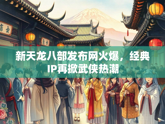 新天龙八部发布网火爆，经典IP再掀武侠热潮  第1张