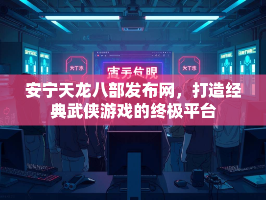 安宁天龙八部发布网，打造经典武侠游戏的终极平台  第3张