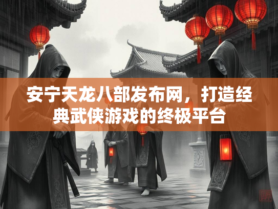 安宁天龙八部发布网，打造经典武侠游戏的终极平台  第1张