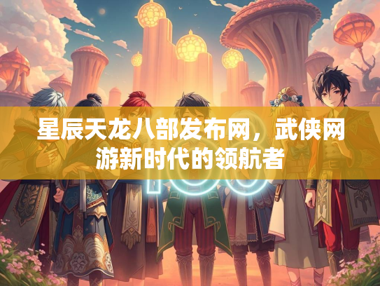 星辰天龙八部发布网，武侠网游新时代的领航者