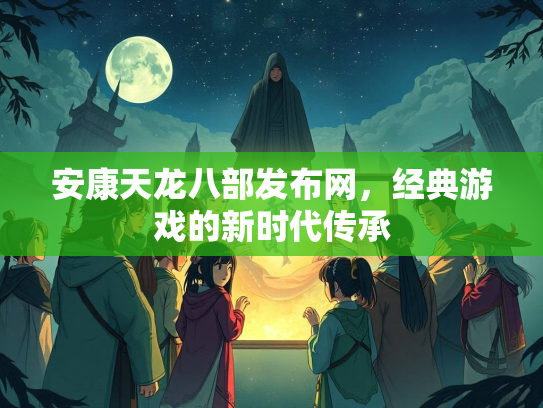 安康天龙八部发布网，经典游戏的新时代传承