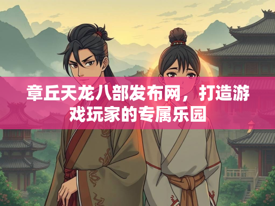 章丘天龙八部发布网，打造游戏玩家的专属乐园