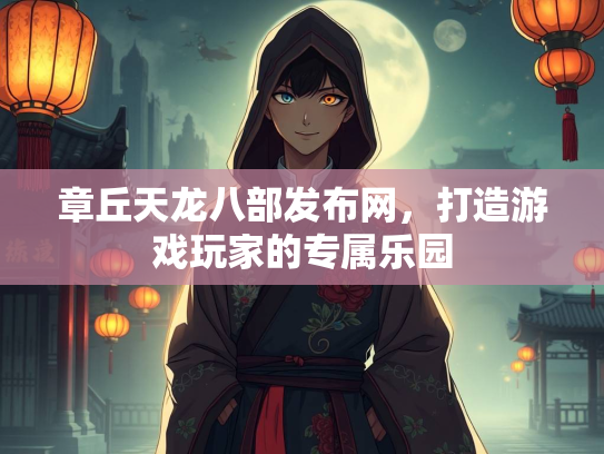 章丘天龙八部发布网，打造游戏玩家的专属乐园