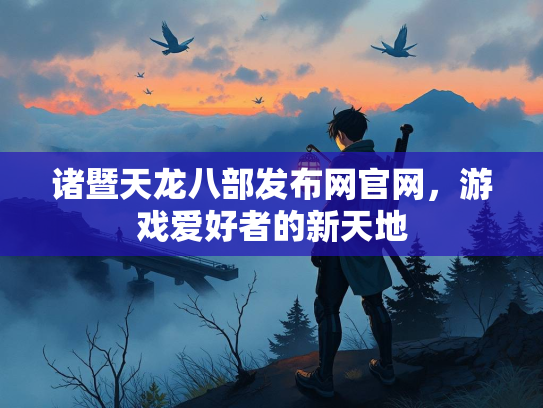 诸暨天龙八部发布网官网，游戏爱好者的新天地