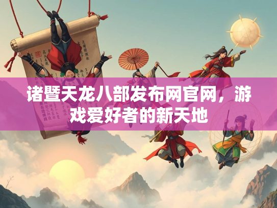 诸暨天龙八部发布网官网，游戏爱好者的新天地