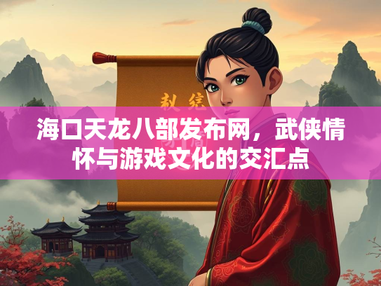 海口天龙八部发布网，武侠情怀与游戏文化的交汇点
